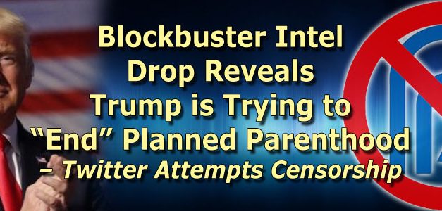 Blockbuster Intel Drop Reveals Trump is Trying to “End” Planned Parenthood – Twitter Attempts Censorship