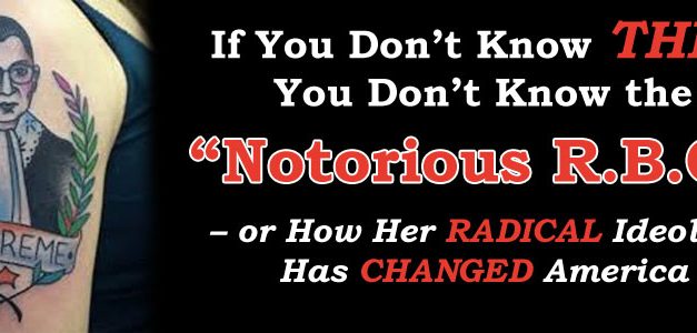 If You Don’t Know THIS, You Don’t Know the “Notorious R.B.G” – or How Her Radical Ideology Has Changed America