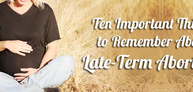 Ten Important Things to Remember About Late-Term Abortions