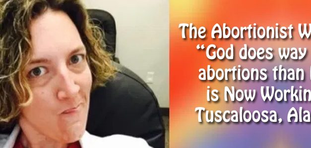 The Abortionist Who Said “God does way more abortions than I do” is Now Working in Tuscaloosa
