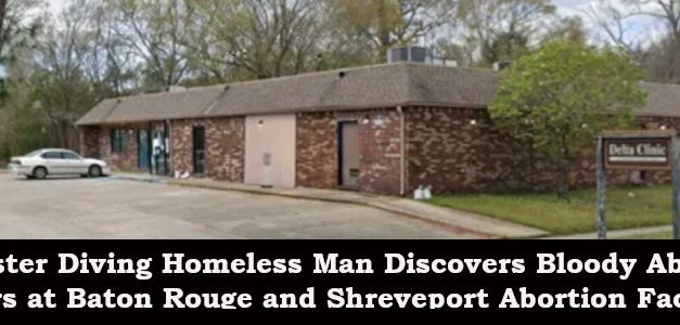 Dumpster Diving Homeless Man Discovers Bloody Abortion Horrors at Baton Rouge and Shreveport Abortion Facilities